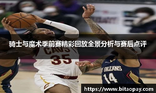 骑士与魔术季前赛精彩回放全景分析与赛后点评