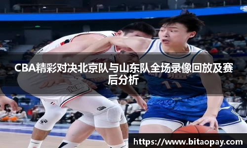 CBA精彩对决北京队与山东队全场录像回放及赛后分析