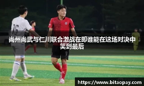 尚州尚武与仁川联合激战在即谁能在这场对决中笑到最后